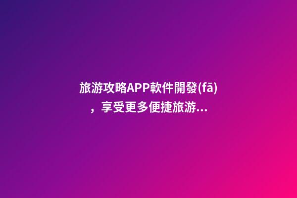 旅游攻略APP軟件開發(fā)，享受更多便捷旅游服務(wù)